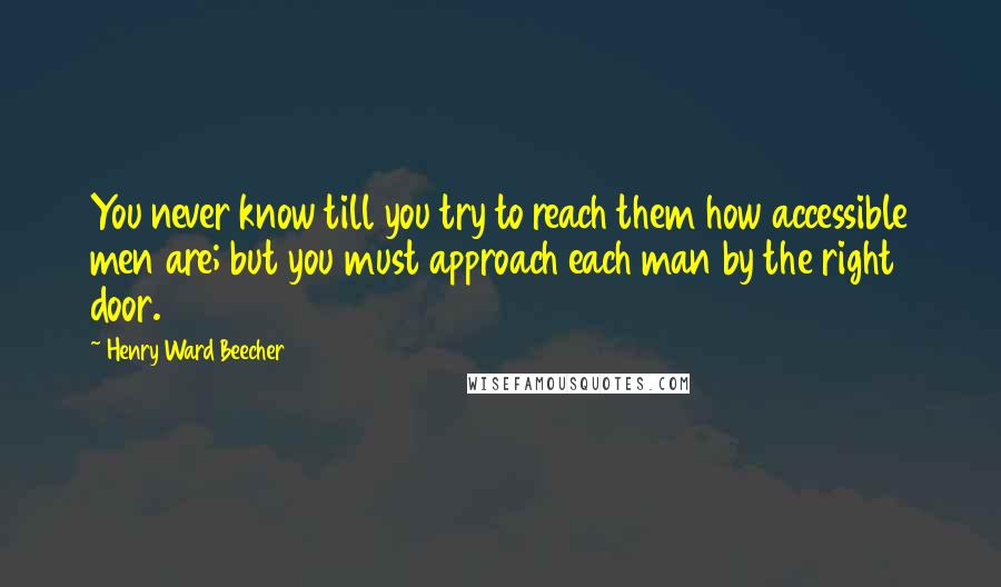 Henry Ward Beecher Quotes: You never know till you try to reach them how accessible men are; but you must approach each man by the right door.