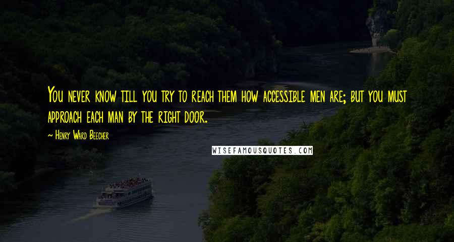 Henry Ward Beecher Quotes: You never know till you try to reach them how accessible men are; but you must approach each man by the right door.