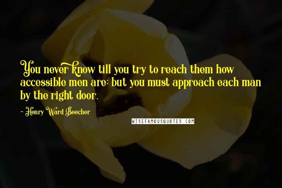 Henry Ward Beecher Quotes: You never know till you try to reach them how accessible men are; but you must approach each man by the right door.