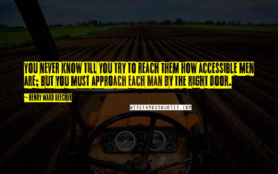 Henry Ward Beecher Quotes: You never know till you try to reach them how accessible men are; but you must approach each man by the right door.