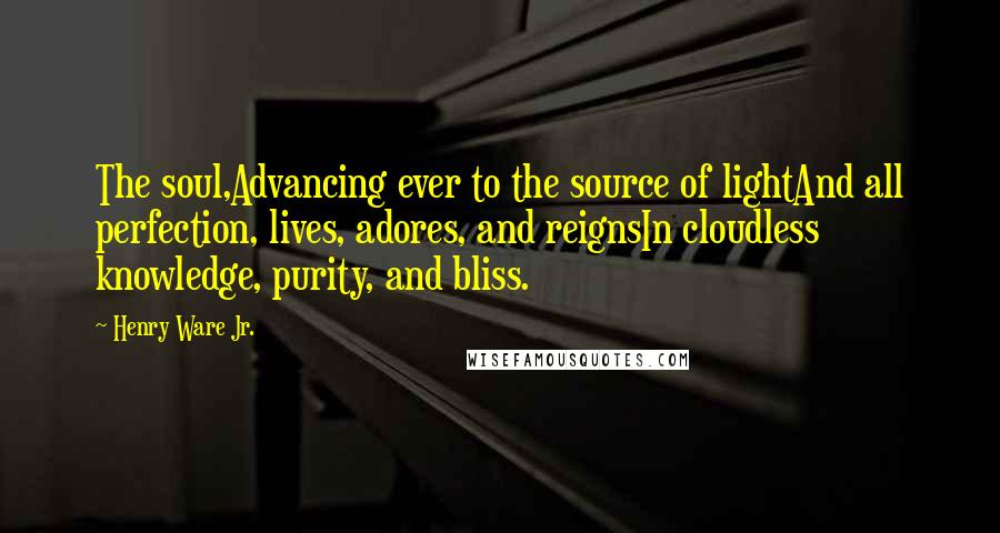Henry Ware Jr. Quotes: The soul,Advancing ever to the source of lightAnd all perfection, lives, adores, and reignsIn cloudless knowledge, purity, and bliss.