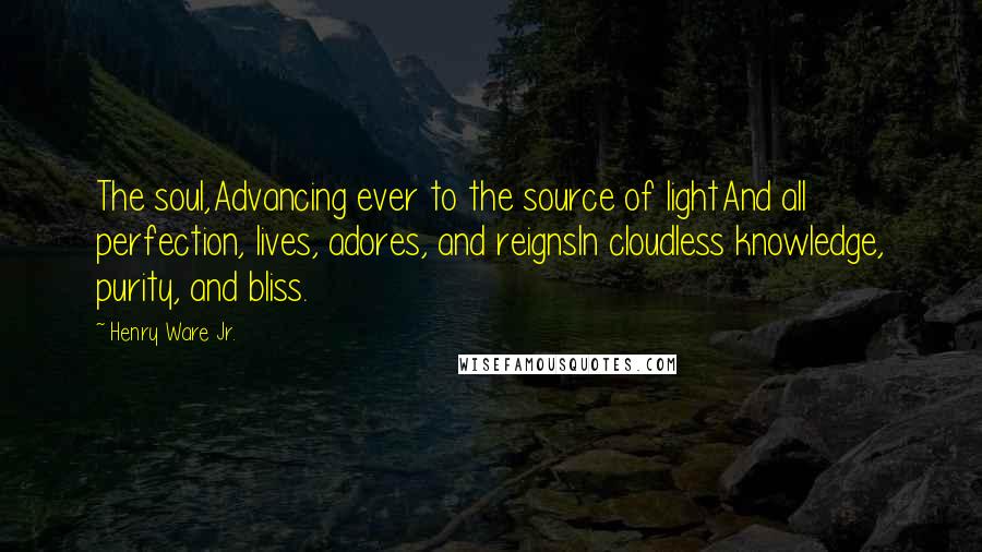 Henry Ware Jr. Quotes: The soul,Advancing ever to the source of lightAnd all perfection, lives, adores, and reignsIn cloudless knowledge, purity, and bliss.