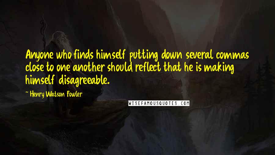 Henry Watson Fowler Quotes: Anyone who finds himself putting down several commas close to one another should reflect that he is making himself disagreeable.