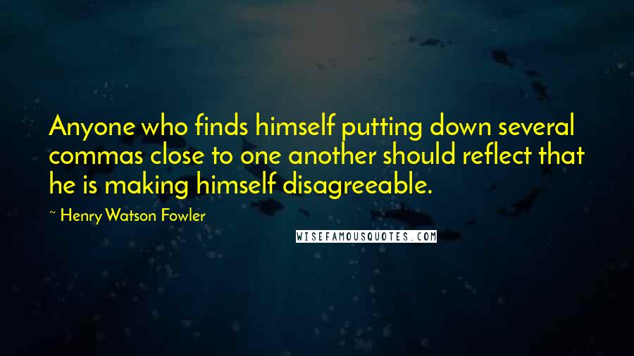 Henry Watson Fowler Quotes: Anyone who finds himself putting down several commas close to one another should reflect that he is making himself disagreeable.