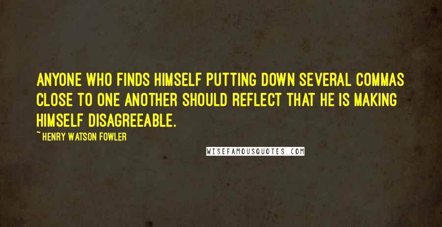 Henry Watson Fowler Quotes: Anyone who finds himself putting down several commas close to one another should reflect that he is making himself disagreeable.