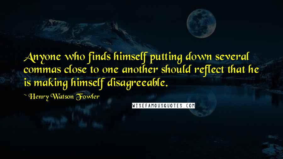 Henry Watson Fowler Quotes: Anyone who finds himself putting down several commas close to one another should reflect that he is making himself disagreeable.