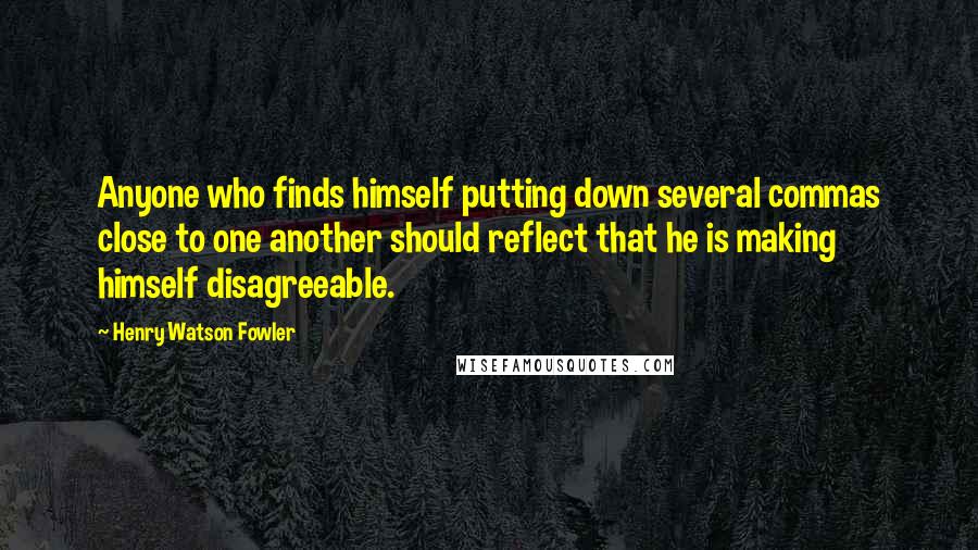 Henry Watson Fowler Quotes: Anyone who finds himself putting down several commas close to one another should reflect that he is making himself disagreeable.