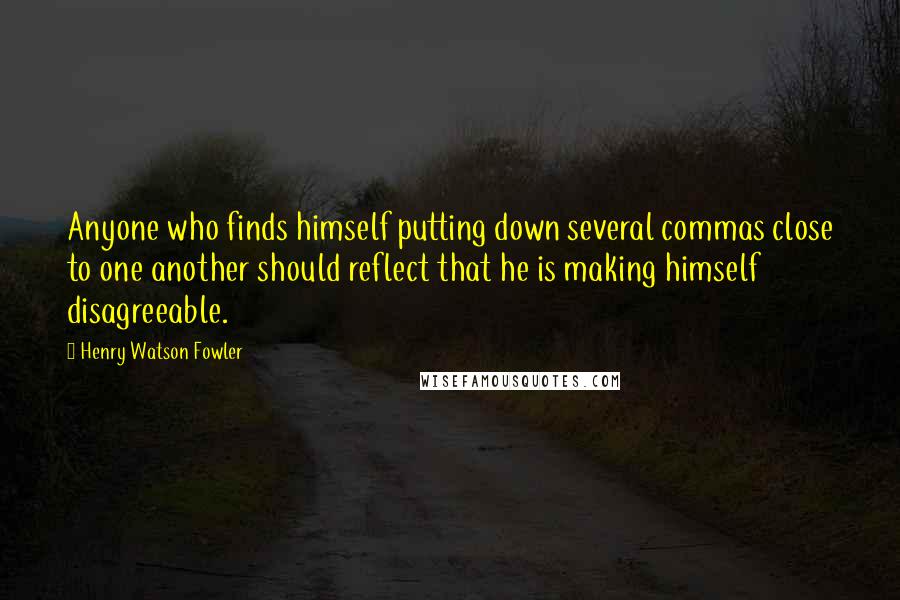 Henry Watson Fowler Quotes: Anyone who finds himself putting down several commas close to one another should reflect that he is making himself disagreeable.