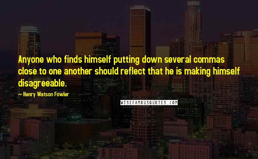 Henry Watson Fowler Quotes: Anyone who finds himself putting down several commas close to one another should reflect that he is making himself disagreeable.