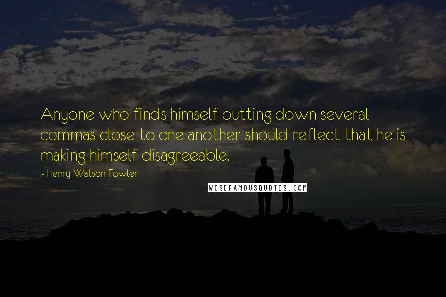 Henry Watson Fowler Quotes: Anyone who finds himself putting down several commas close to one another should reflect that he is making himself disagreeable.