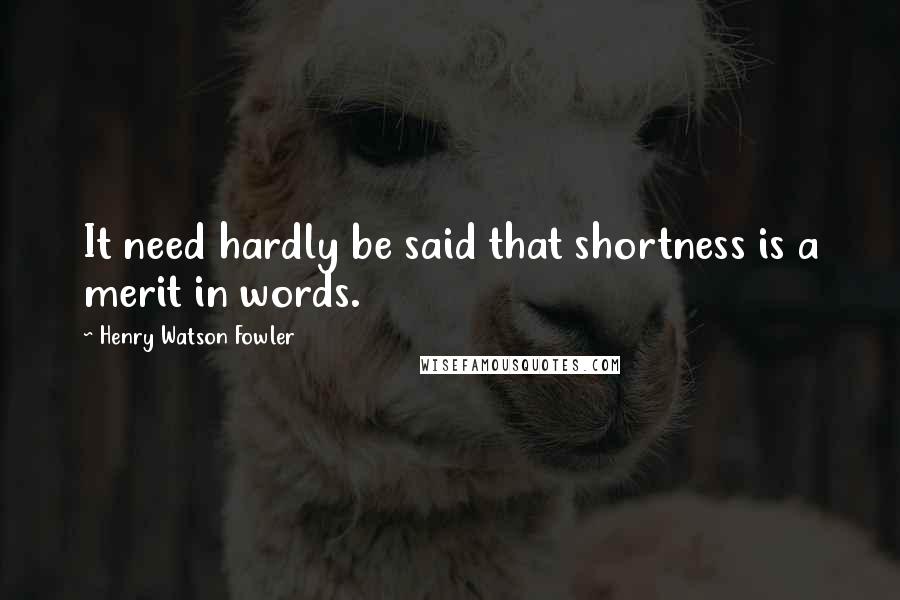 Henry Watson Fowler Quotes: It need hardly be said that shortness is a merit in words.