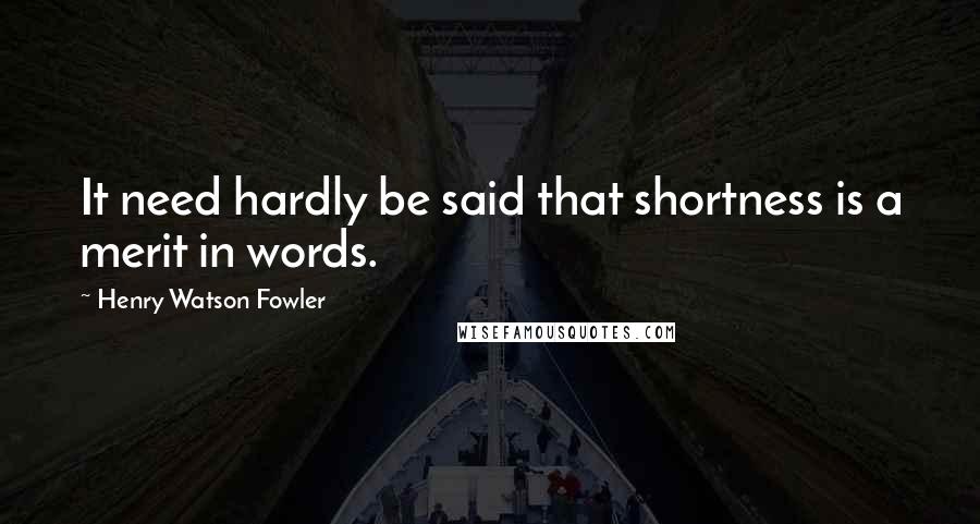 Henry Watson Fowler Quotes: It need hardly be said that shortness is a merit in words.