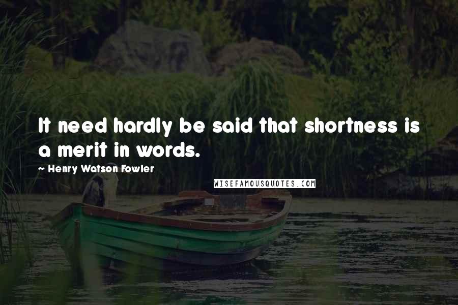 Henry Watson Fowler Quotes: It need hardly be said that shortness is a merit in words.