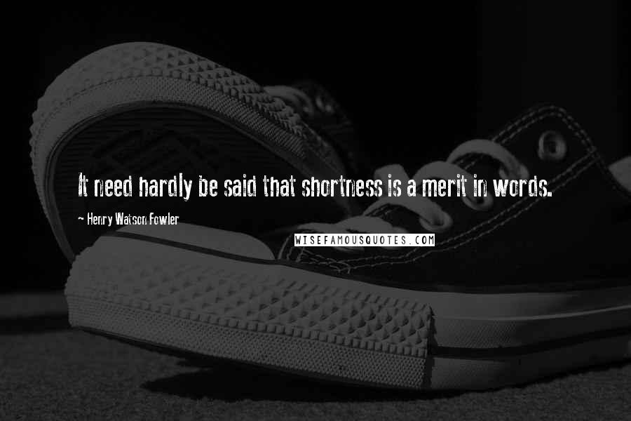 Henry Watson Fowler Quotes: It need hardly be said that shortness is a merit in words.