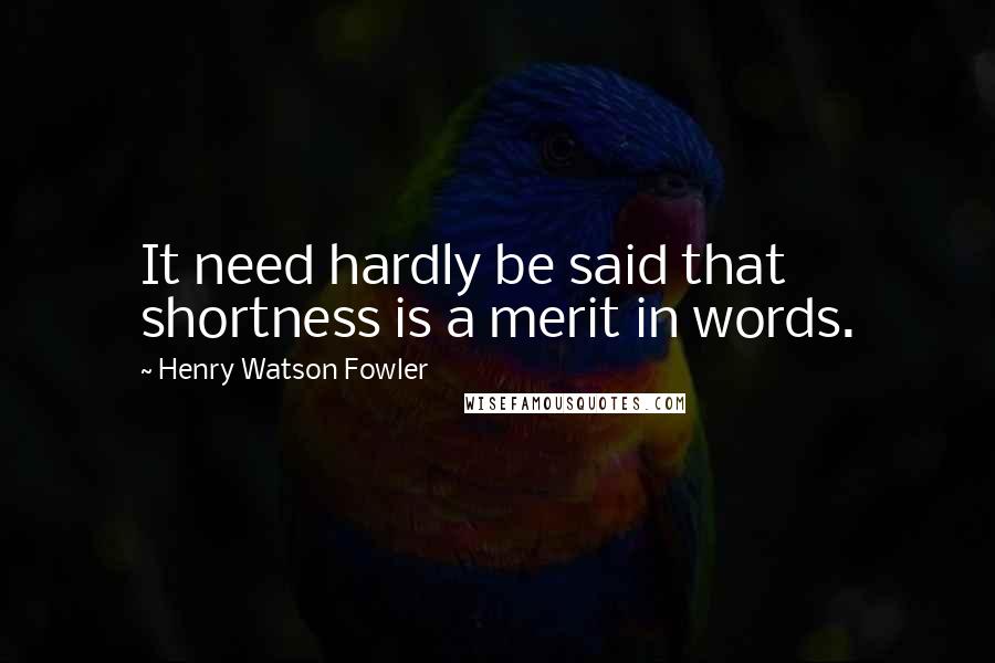 Henry Watson Fowler Quotes: It need hardly be said that shortness is a merit in words.