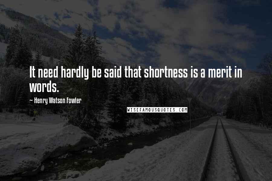 Henry Watson Fowler Quotes: It need hardly be said that shortness is a merit in words.