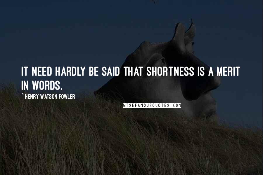 Henry Watson Fowler Quotes: It need hardly be said that shortness is a merit in words.