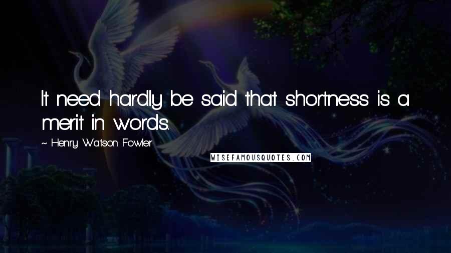 Henry Watson Fowler Quotes: It need hardly be said that shortness is a merit in words.