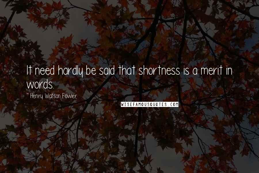 Henry Watson Fowler Quotes: It need hardly be said that shortness is a merit in words.