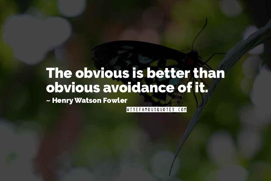 Henry Watson Fowler Quotes: The obvious is better than obvious avoidance of it.