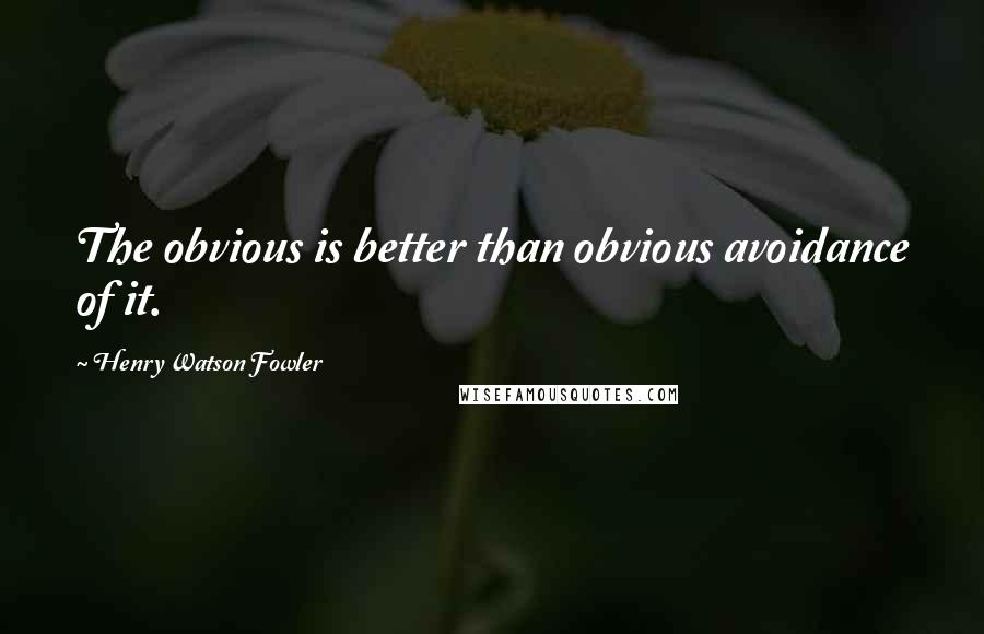 Henry Watson Fowler Quotes: The obvious is better than obvious avoidance of it.