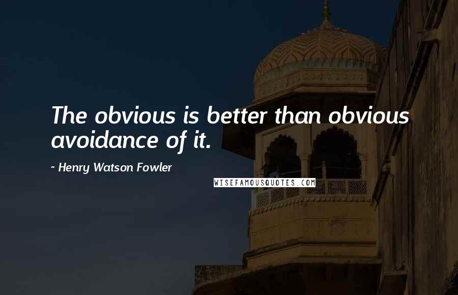 Henry Watson Fowler Quotes: The obvious is better than obvious avoidance of it.