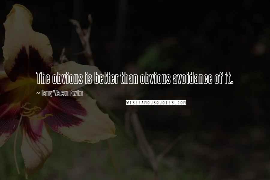 Henry Watson Fowler Quotes: The obvious is better than obvious avoidance of it.