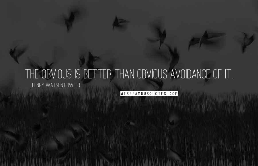 Henry Watson Fowler Quotes: The obvious is better than obvious avoidance of it.