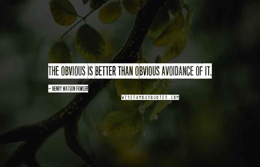 Henry Watson Fowler Quotes: The obvious is better than obvious avoidance of it.