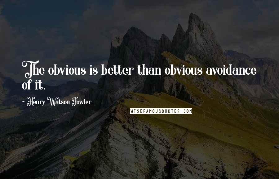 Henry Watson Fowler Quotes: The obvious is better than obvious avoidance of it.