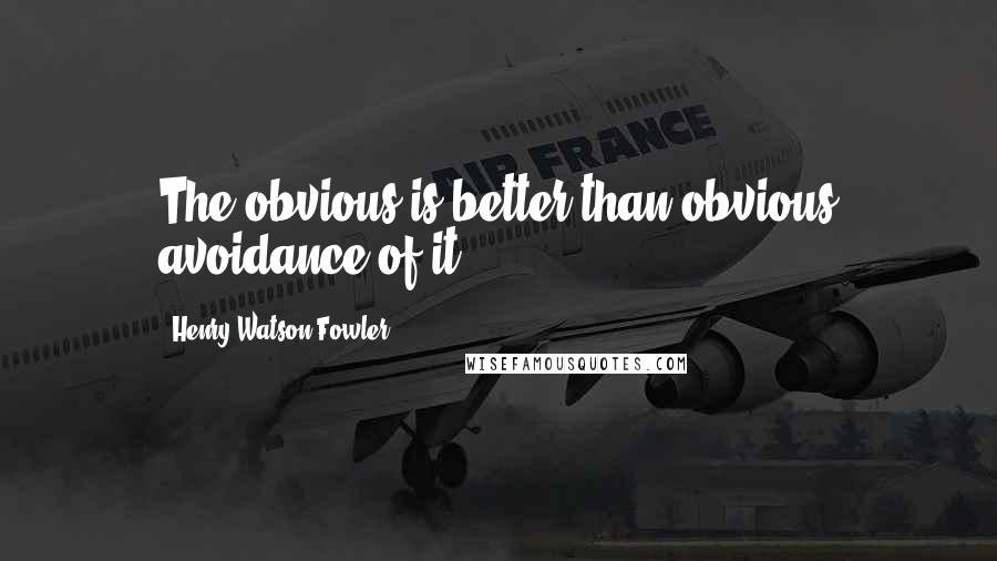 Henry Watson Fowler Quotes: The obvious is better than obvious avoidance of it.