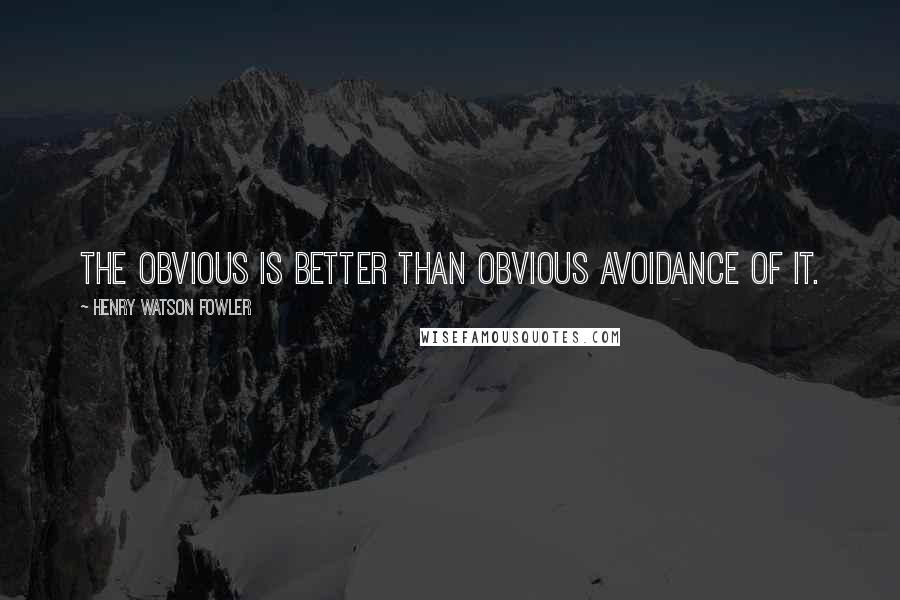 Henry Watson Fowler Quotes: The obvious is better than obvious avoidance of it.