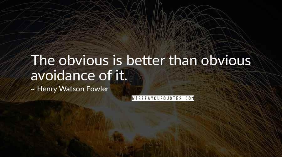 Henry Watson Fowler Quotes: The obvious is better than obvious avoidance of it.