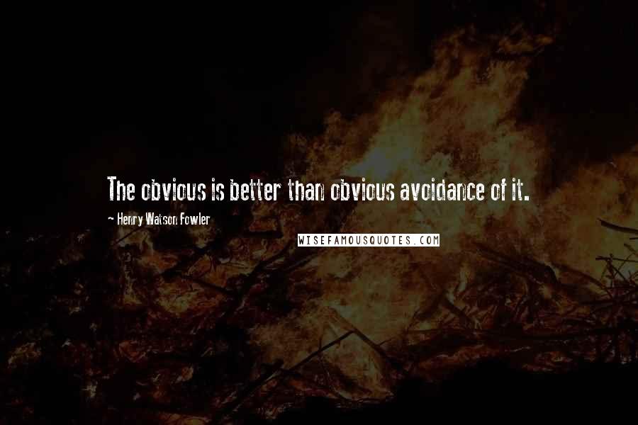 Henry Watson Fowler Quotes: The obvious is better than obvious avoidance of it.