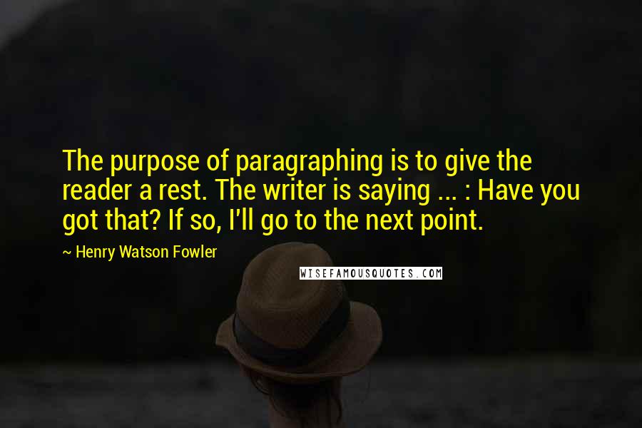 Henry Watson Fowler Quotes: The purpose of paragraphing is to give the reader a rest. The writer is saying ... : Have you got that? If so, I'll go to the next point.