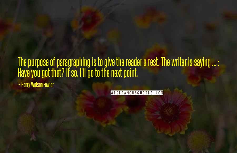 Henry Watson Fowler Quotes: The purpose of paragraphing is to give the reader a rest. The writer is saying ... : Have you got that? If so, I'll go to the next point.