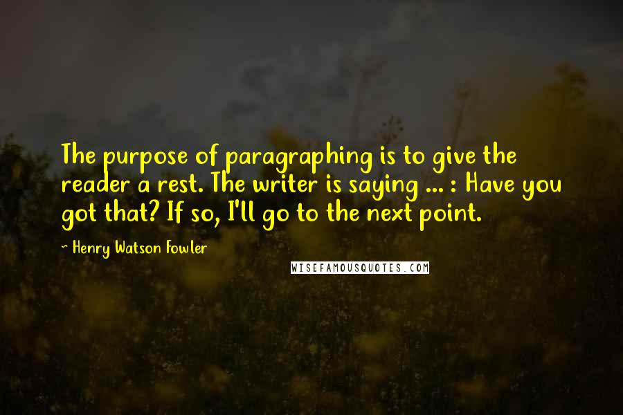 Henry Watson Fowler Quotes: The purpose of paragraphing is to give the reader a rest. The writer is saying ... : Have you got that? If so, I'll go to the next point.