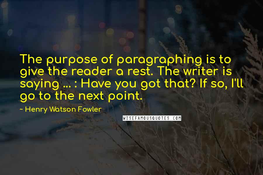 Henry Watson Fowler Quotes: The purpose of paragraphing is to give the reader a rest. The writer is saying ... : Have you got that? If so, I'll go to the next point.