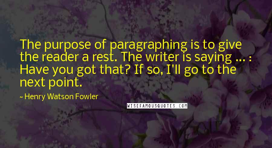 Henry Watson Fowler Quotes: The purpose of paragraphing is to give the reader a rest. The writer is saying ... : Have you got that? If so, I'll go to the next point.