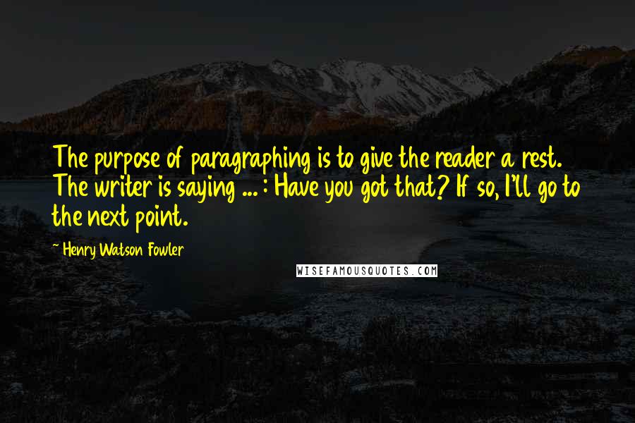 Henry Watson Fowler Quotes: The purpose of paragraphing is to give the reader a rest. The writer is saying ... : Have you got that? If so, I'll go to the next point.