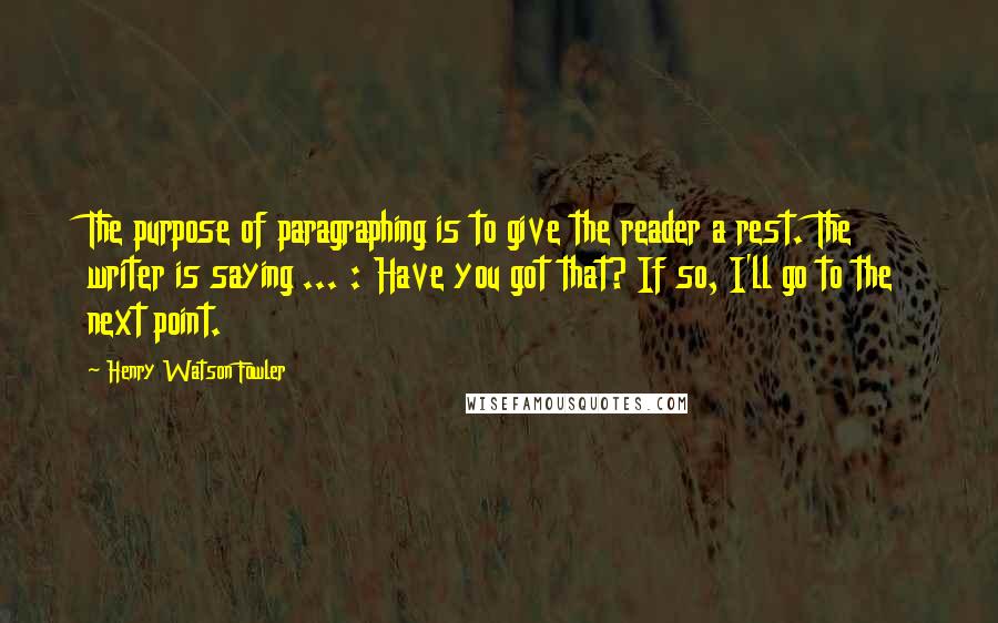 Henry Watson Fowler Quotes: The purpose of paragraphing is to give the reader a rest. The writer is saying ... : Have you got that? If so, I'll go to the next point.