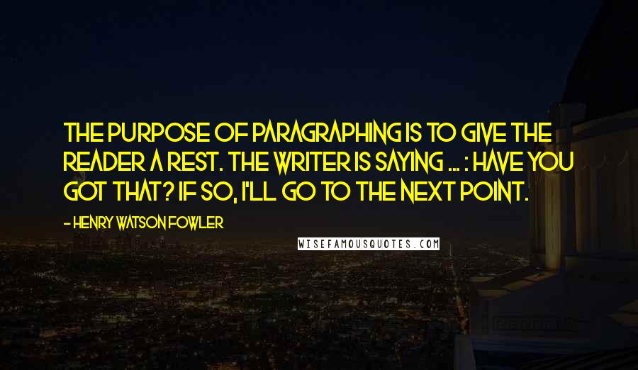 Henry Watson Fowler Quotes: The purpose of paragraphing is to give the reader a rest. The writer is saying ... : Have you got that? If so, I'll go to the next point.