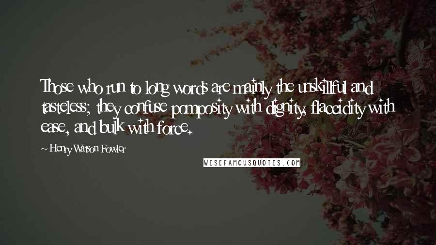 Henry Watson Fowler Quotes: Those who run to long words are mainly the unskillful and tasteless; they confuse pomposity with dignity, flaccidity with ease, and bulk with force.