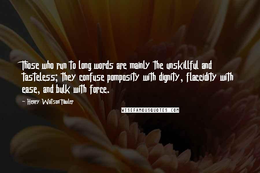 Henry Watson Fowler Quotes: Those who run to long words are mainly the unskillful and tasteless; they confuse pomposity with dignity, flaccidity with ease, and bulk with force.