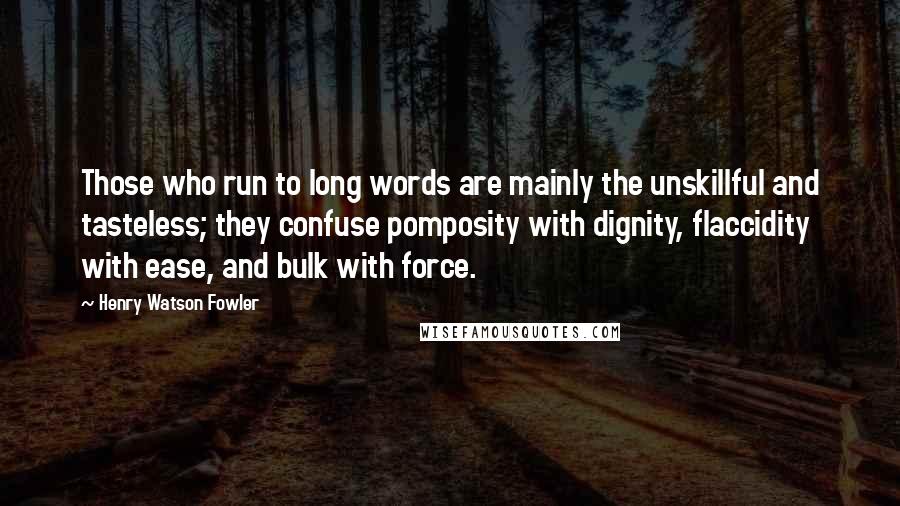 Henry Watson Fowler Quotes: Those who run to long words are mainly the unskillful and tasteless; they confuse pomposity with dignity, flaccidity with ease, and bulk with force.