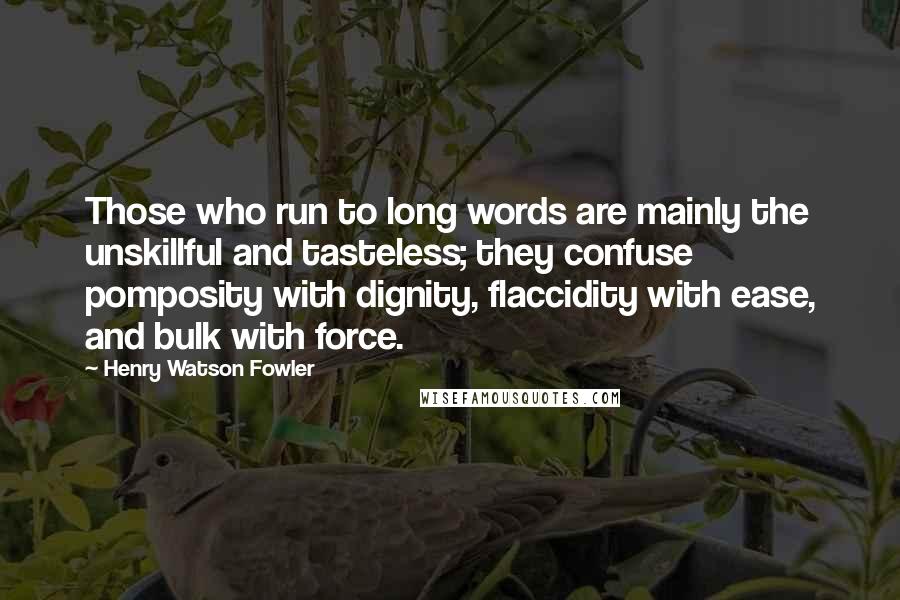 Henry Watson Fowler Quotes: Those who run to long words are mainly the unskillful and tasteless; they confuse pomposity with dignity, flaccidity with ease, and bulk with force.