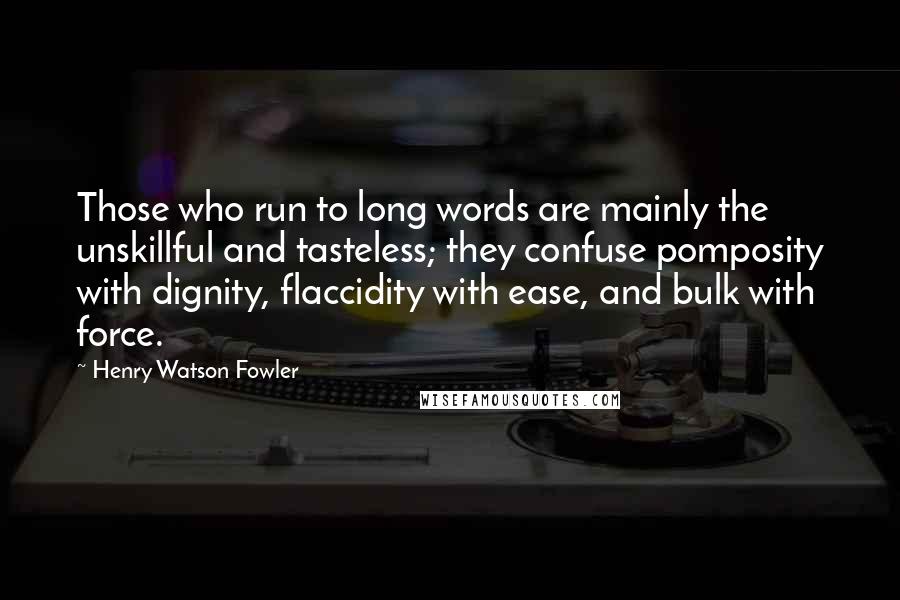 Henry Watson Fowler Quotes: Those who run to long words are mainly the unskillful and tasteless; they confuse pomposity with dignity, flaccidity with ease, and bulk with force.