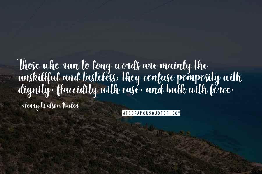 Henry Watson Fowler Quotes: Those who run to long words are mainly the unskillful and tasteless; they confuse pomposity with dignity, flaccidity with ease, and bulk with force.