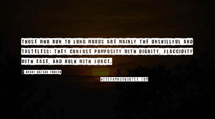 Henry Watson Fowler Quotes: Those who run to long words are mainly the unskillful and tasteless; they confuse pomposity with dignity, flaccidity with ease, and bulk with force.