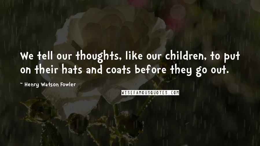 Henry Watson Fowler Quotes: We tell our thoughts, like our children, to put on their hats and coats before they go out.